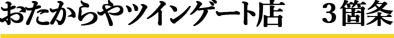 おたからやツインゲート店　3箇条